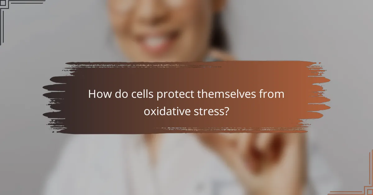 How do cells protect themselves from oxidative stress?