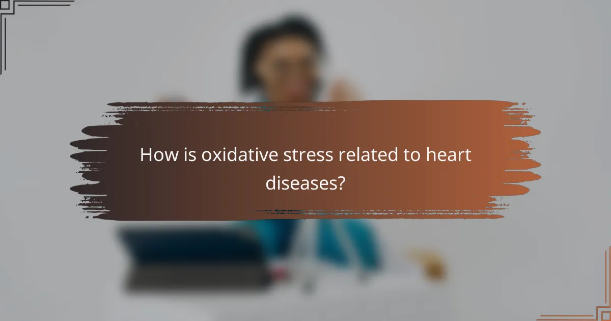 How is oxidative stress related to heart diseases?