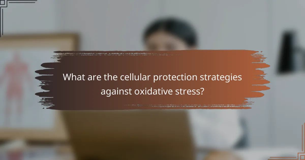 What are the cellular protection strategies against oxidative stress?
