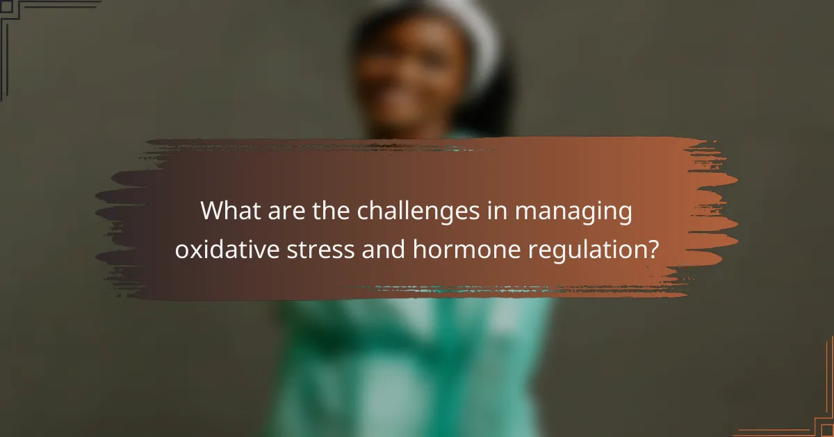 What are the challenges in managing oxidative stress and hormone regulation?
