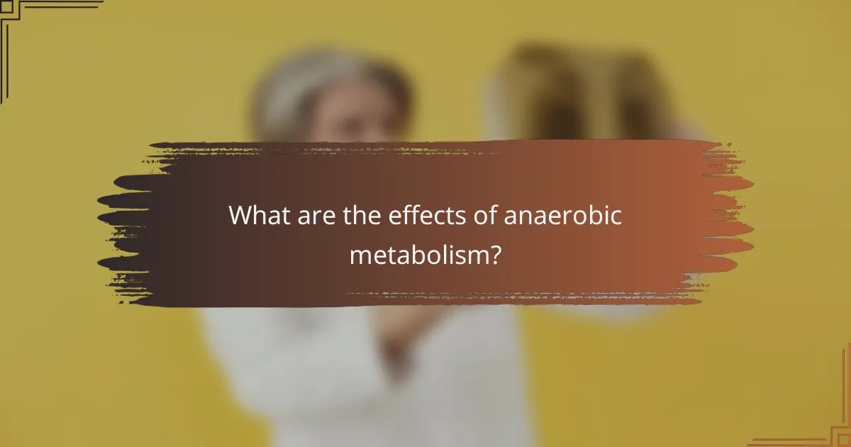 What are the effects of anaerobic metabolism?