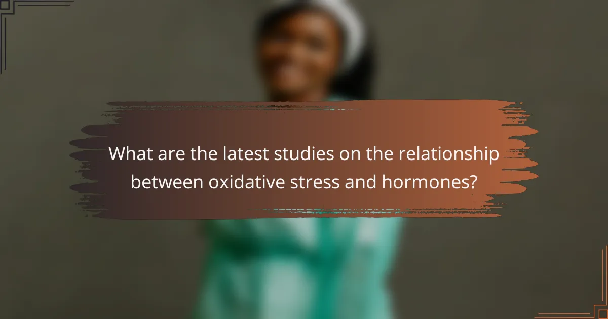 What are the latest studies on the relationship between oxidative stress and hormones?