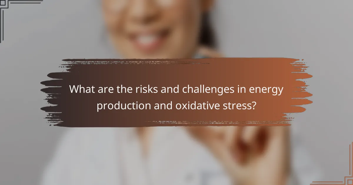 What are the risks and challenges in energy production and oxidative stress?