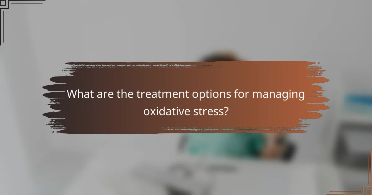 What are the treatment options for managing oxidative stress?
